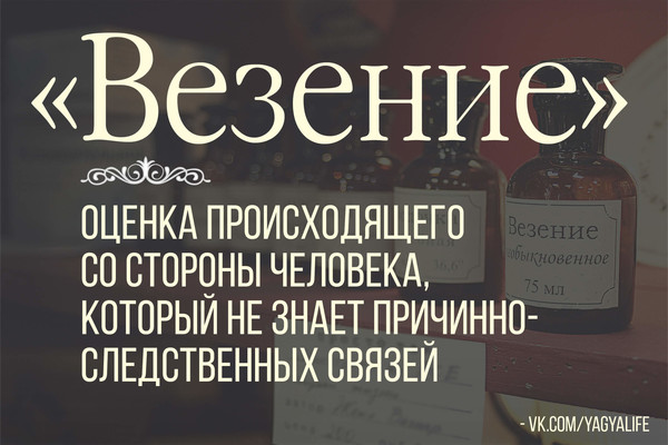 📙 Словарь Осознанного Человека.
"ВЕЗЕНИЕ"

Что значит "везет"? Почему говорят, что человеку повезло или не повезло в той или иной ситуации? Если разобраться, то "везение" - это слово, которое используется человеком, не понимающим причинно-следственных связей происходящего.
К примеру, кому-то выпала возможность устроиться на высокооплачиваемую и хорошую работу, и окружающие говорят, что парню повезло. На самом деле его работа - следствие его мышления (даже если он сам об этом не знает), а может быть он и осознанно делал конкретные шаги, чтобы привлечь работу и богатство в свою жизнь. Другие же люди об этом не знают, как и не знают о том, что именно влияет на привлечение хорошей работы, поэтому произошедшее им кажется случайностью, а порой и "незаслуженной" случайностью. В таких случаях с завистью говорят: "дуракам везет".
Если бы эти люди понимали что и как приводит к таким результатам, то они не только бы знали, что случайность здесь не при чем, но и сами смогли бы привлечь в свою жизнь хорошую работу.

#СловарьОсознанногоЧеловека #yagyalife #подсознение #термины #осознанность